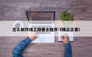 焦作怎么制作线上烧香小程序（线上上香）