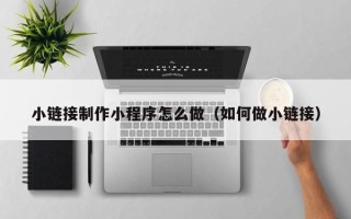 焦作小链接制作小程序怎么做（如何做小链接）
