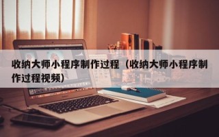 焦作收纳大师小程序制作过程（收纳大师小程序制作过程视频）