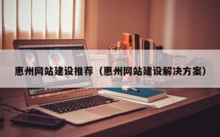 焦作惠州网站建设推荐（惠州网站建设解决方案）