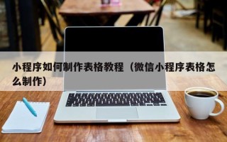 焦作小程序如何制作表格教程（微信小程序表格怎么制作）