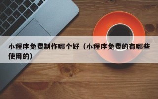 焦作小程序免费制作哪个好（小程序免费的有哪些使用的）