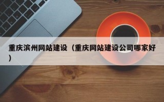 焦作重庆滨州网站建设（重庆网站建设公司哪家好）