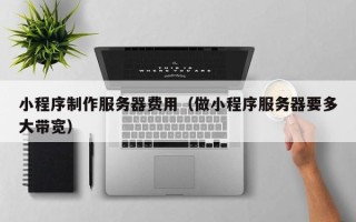 焦作小程序制作服务器费用（做小程序服务器要多大带宽）