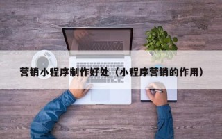焦作营销小程序制作好处（小程序营销的作用）