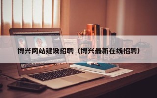 焦作博兴网站建设招聘（博兴最新在线招聘）