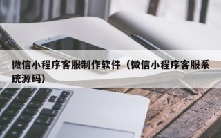 焦作微信小程序客服制作软件（微信小程序客服系统源码）