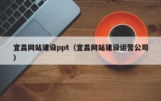 焦作宜昌网站建设ppt（宜昌网站建设运营公司）