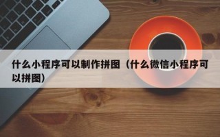 焦作什么小程序可以制作拼图（什么微信小程序可以拼图）