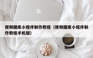 焦作视频图库小程序制作教程（视频图库小程序制作教程手机版）
