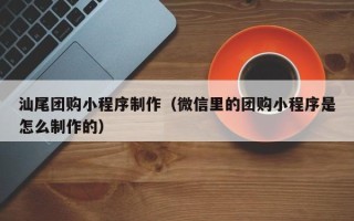 焦作汕尾团购小程序制作（微信里的团购小程序是怎么制作的）