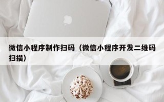 焦作微信小程序制作扫码（微信小程序开发二维码扫描）