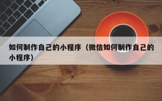 焦作如何制作自己的小程序（微信如何制作自己的小程序）